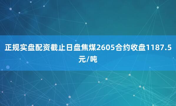 正规实盘配资截止日盘焦煤2605合约收盘1187.5元/吨