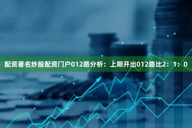 配资著名炒股配资门户　　012路分析：上期开出012路比2：1：0