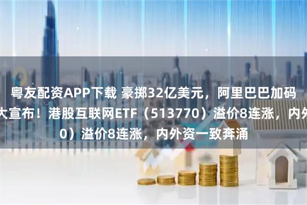 粤友配资APP下载 豪掷32亿美元，阿里巴巴加码AI，腾讯重大宣布！港股互联网ETF（513770）溢价8连涨，内外资一致奔涌