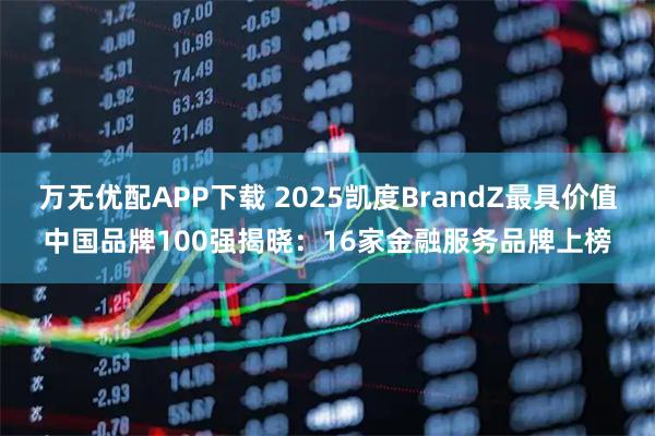 万无优配APP下载 2025凯度BrandZ最具价值中国品牌100强揭晓：16家金融服务品牌上榜