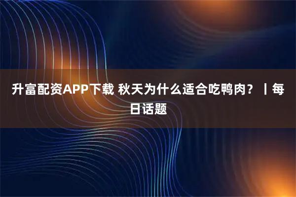 升富配资APP下载 秋天为什么适合吃鸭肉？丨每日话题