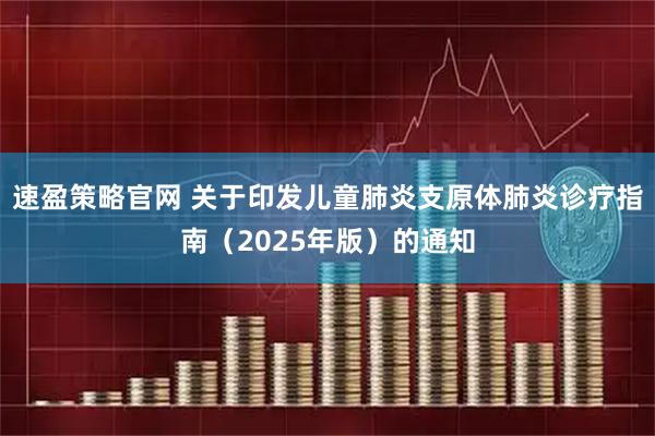速盈策略官网 关于印发儿童肺炎支原体肺炎诊疗指南（2025年版）的通知