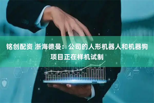 铭创配资 浙海德曼：公司的人形机器人和机器狗项目正在样机试制