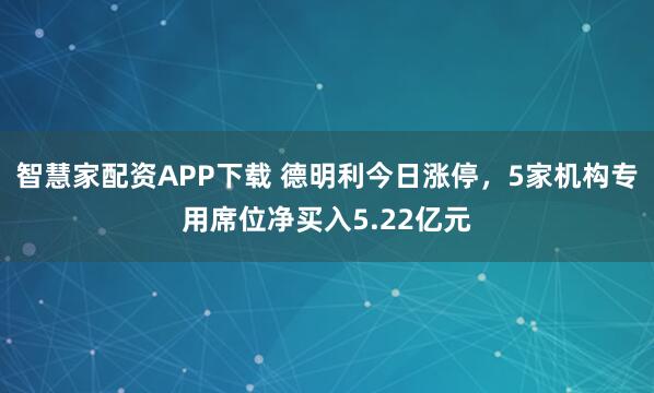智慧家配资APP下载 德明利今日涨停，5家机构专用席位净买入5.22亿元