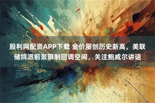 股利网配资APP下载 金价屡创历史新高，美联储鸽派前景限制回调空间，关注鲍威尔讲话