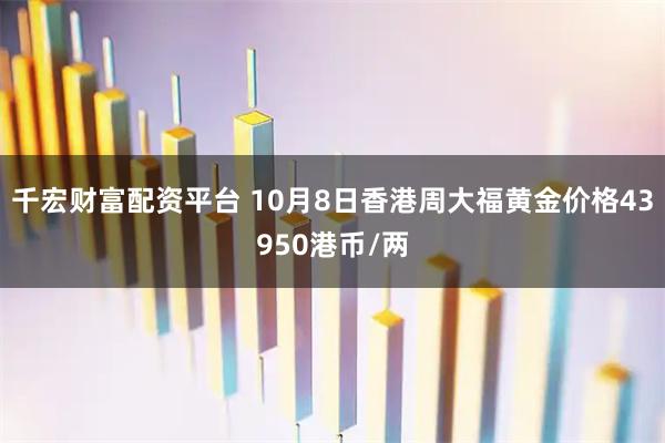 千宏财富配资平台 10月8日香港周大福黄金价格43950港币/两