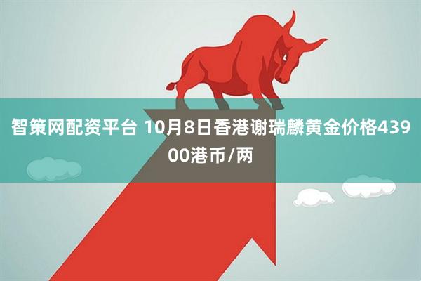 智策网配资平台 10月8日香港谢瑞麟黄金价格43900港币/两