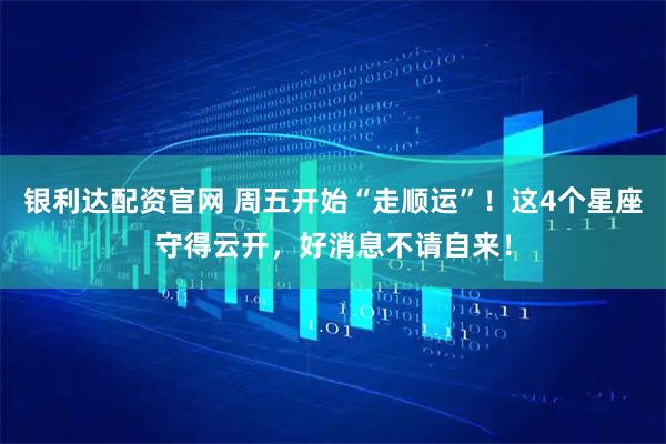 银利达配资官网 周五开始“走顺运”！这4个星座守得云开，好消息不请自来！