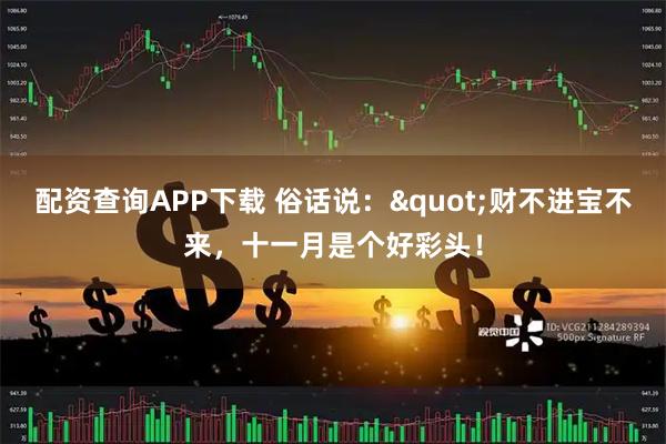 配资查询APP下载 俗话说："财不进宝不来，十一月是个好彩头！
