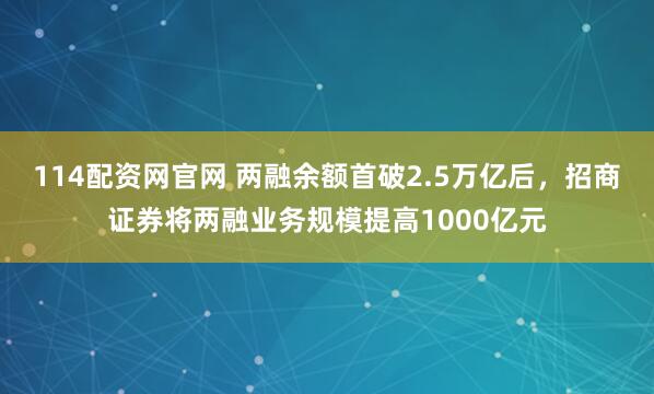 114配资网官网 两融余额首破2.5万亿后，招商证券将两融业务规模提高1000亿元