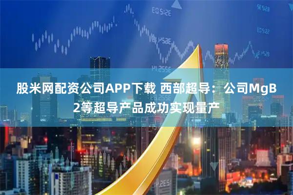 股米网配资公司APP下载 西部超导：公司MgB2等超导产品成功实现量产