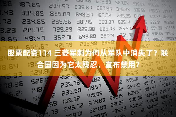 股票配资114 三菱军刺为何从军队中消失了？联合国因为它太残忍，宣布禁用？