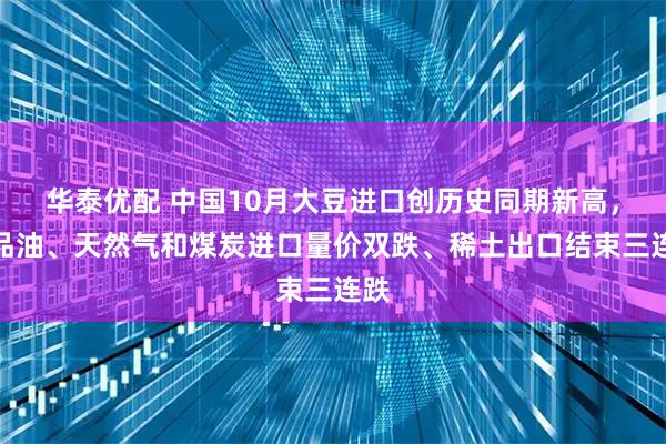 华泰优配 中国10月大豆进口创历史同期新高，成品油、天然气和煤炭进口量价双跌、稀土出口结束三连跌