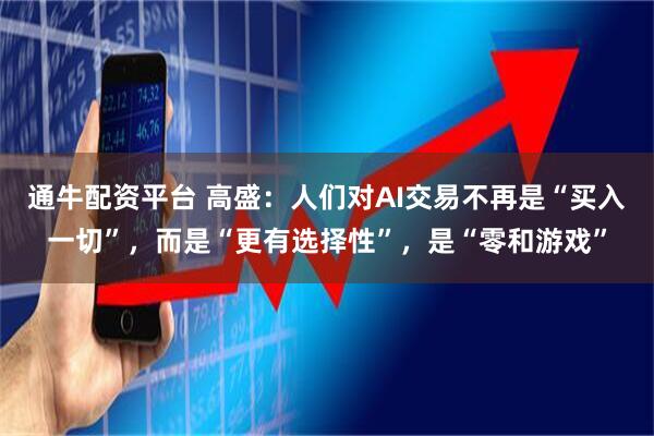 通牛配资平台 高盛：人们对AI交易不再是“买入一切”，而是“更有选择性”，是“零和游戏”