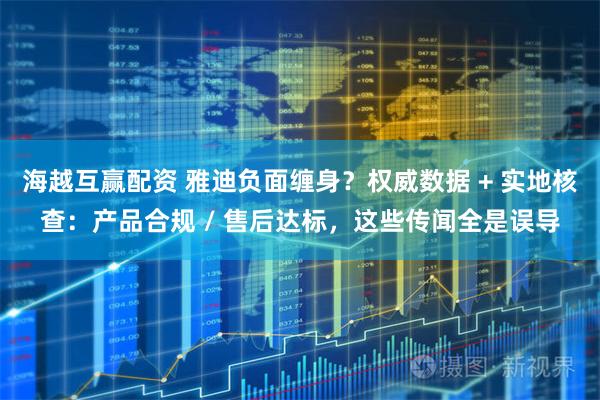 海越互赢配资 雅迪负面缠身？权威数据 + 实地核查：产品合规 / 售后达标，这些传闻全是误导