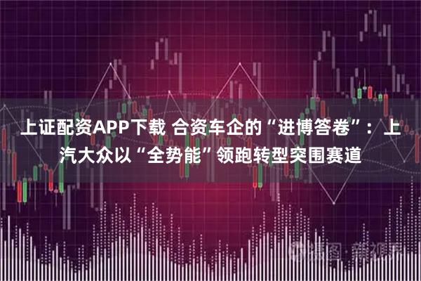 上证配资APP下载 合资车企的“进博答卷”：上汽大众以“全势能”领跑转型突围赛道