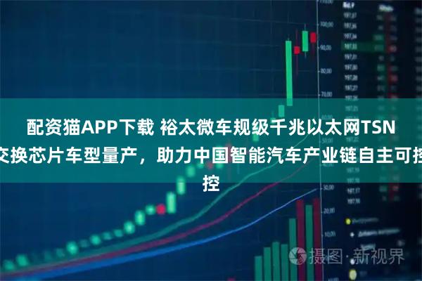 配资猫APP下载 裕太微车规级千兆以太网TSN交换芯片车型量产，助力中国智能汽车产业链自主可控