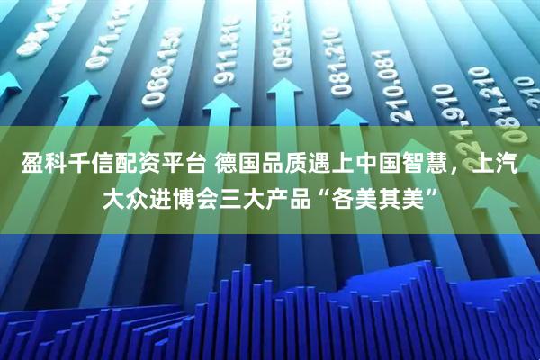 盈科千信配资平台 德国品质遇上中国智慧，上汽大众进博会三大产品“各美其美”
