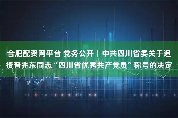 合肥配资网平台 党务公开丨中共四川省委关于追授晋兆东同志“四川省优秀共产党员”称号的决定