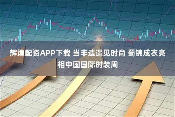 辉煌配资APP下载 当非遗遇见时尚 蜀锦成衣亮相中国国际时装周