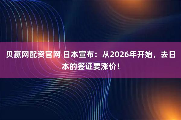 贝赢网配资官网 日本宣布：从2026年开始，去日本的签证要涨价！