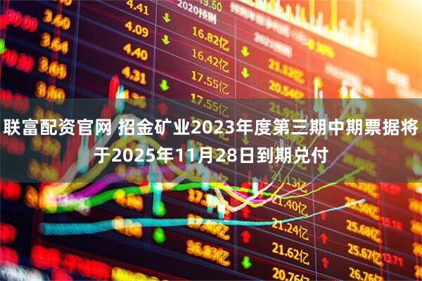 联富配资官网 招金矿业2023年度第三期中期票据将于2025年11月28日到期兑付