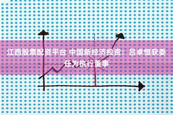 江西股票配资平台 中国新经济投资：吕卓恒获委任为执行董事