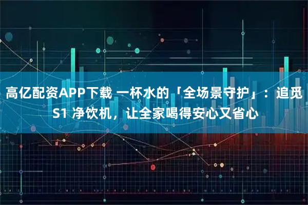 高亿配资APP下载 一杯水的「全场景守护」：追觅 S1 净饮机，让全家喝得安心又省心