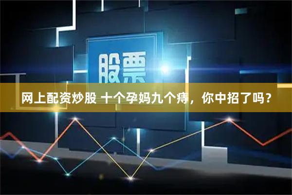 网上配资炒股 十个孕妈九个痔，你中招了吗？