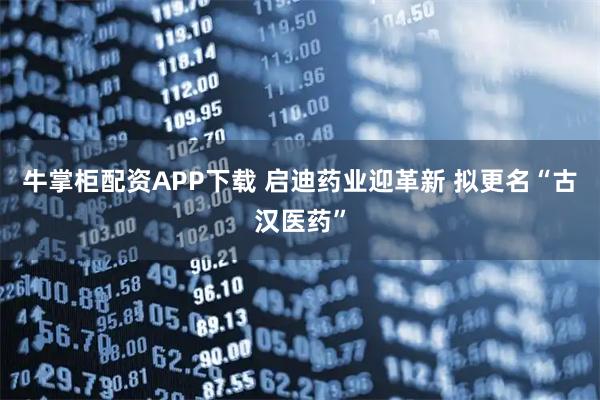 牛掌柜配资APP下载 启迪药业迎革新 拟更名“古汉医药”