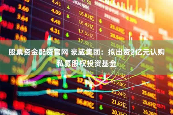 股票资金配资官网 豪威集团：拟出资2亿元认购私募股权投资基金