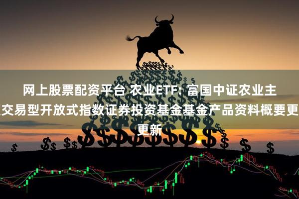 网上股票配资平台 农业ETF: 富国中证农业主题交易型开放式指数证券投资基金基金产品资料概要更新
