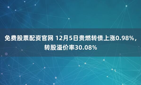 免费股票配资官网 12月5日贵燃转债上涨0.98%，转股溢价率30.08%