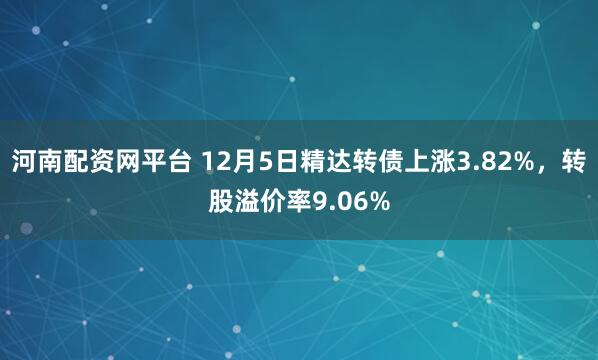 河南配资网平台 12月5日精达转债上涨3.82%，转股溢价率9.06%