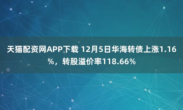 天猫配资网APP下载 12月5日华海转债上涨1.16%，转股溢价率118.66%