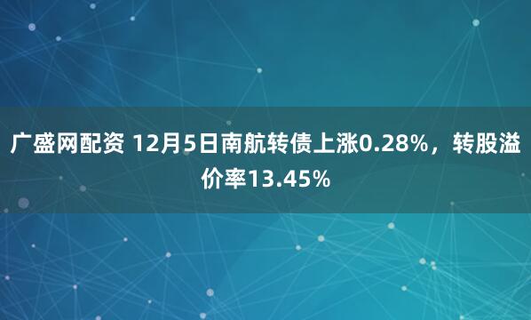 广盛网配资 12月5日南航转债上涨0.28%，转股溢价率13.45%