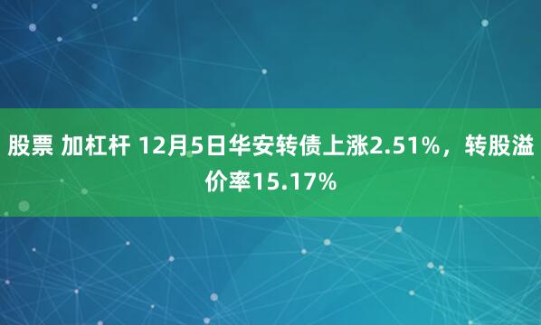 股票 加杠杆 12月5日华安转债上涨2.51%，转股溢价率15.17%
