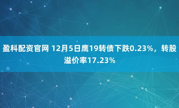 盈科配资官网 12月5日鹰19转债下跌0.23%，转股溢价率17.23%