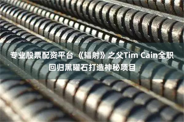 专业股票配资平台 《辐射》之父Tim Cain全职回归黑曜石打造神秘项目