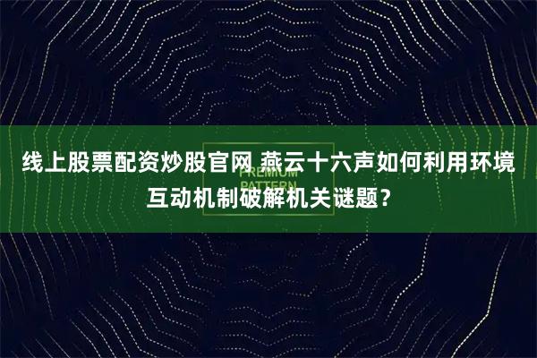 线上股票配资炒股官网 燕云十六声如何利用环境互动机制破解机关谜题？