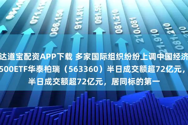 达道宝配资APP下载 多家国际组织纷纷上调中国经济增长预期 ，A500ETF华泰柏瑞（563360）半日成交额超72亿元，居同标的第一