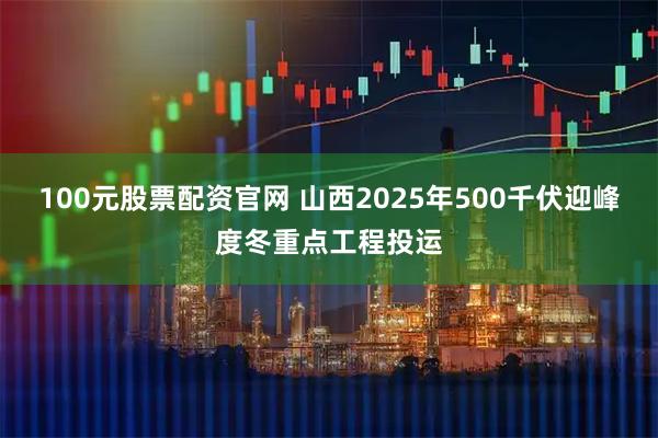100元股票配资官网 山西2025年500千伏迎峰度冬重点工程投运