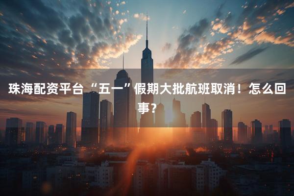 珠海配资平台 “五一”假期大批航班取消！怎么回事？