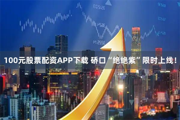 100元股票配资APP下载 硚口“绝绝紫”限时上线！