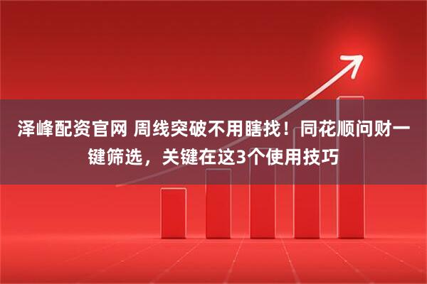 泽峰配资官网 周线突破不用瞎找！同花顺问财一键筛选，关键在这3个使用技巧