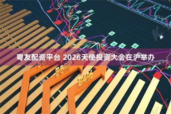 粤友配资平台 2026天使投资大会在沪举办