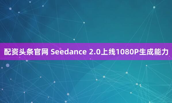 配资头条官网 Seedance 2.0上线1080P生成能力