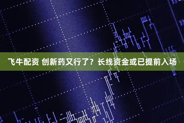 飞牛配资 创新药又行了？长线资金或已提前入场
