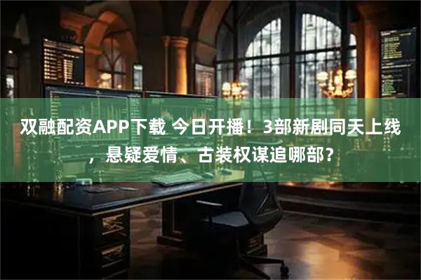 双融配资APP下载 今日开播！3部新剧同天上线，悬疑爱情、古装权谋追哪部？