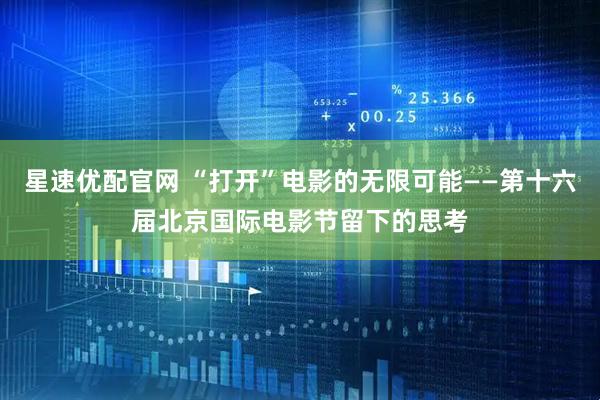 星速优配官网 “打开”电影的无限可能——第十六届北京国际电影节留下的思考
